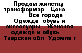 Продам жилетку- трансформер › Цена ­ 14 500 - Все города Одежда, обувь и аксессуары » Женская одежда и обувь   . Тверская обл.,Удомля г.